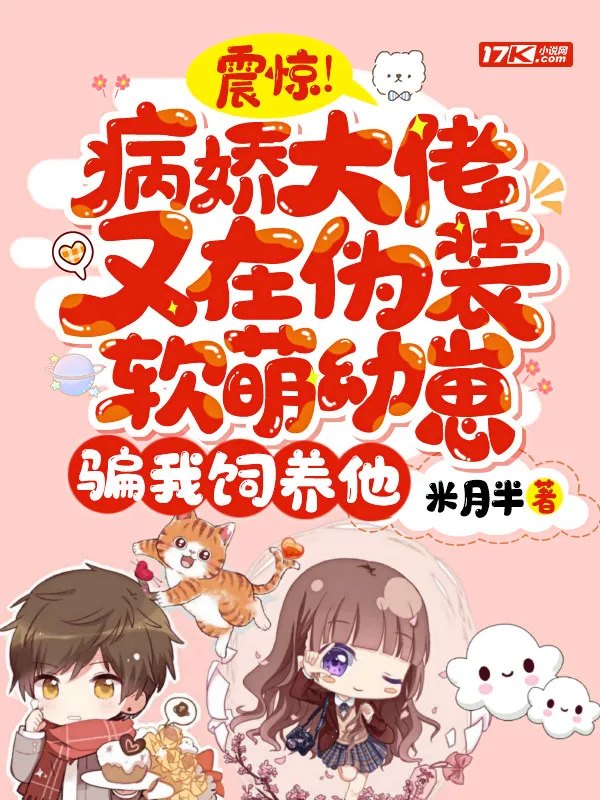 震驚！病嬌大佬又在偽裝軟萌幼崽騙我飼養他